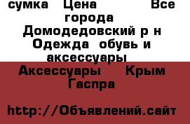 сумка › Цена ­ 2 000 - Все города, Домодедовский р-н Одежда, обувь и аксессуары » Аксессуары   . Крым,Гаспра